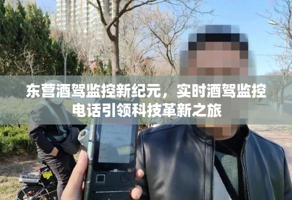东营酒驾监控迈入新纪元,实时电话监控引领科技革新之旅