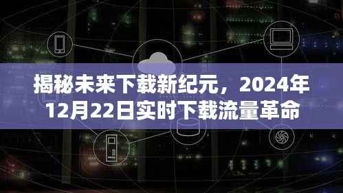 揭秘未来下载新纪元,实时下载流量革命引领变革之路,2024年12月22日深度解读