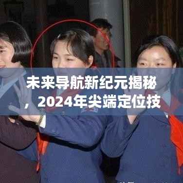 未来导航揭秘,尖端定位技术重塑生活体验,实时画面展现引领2024新纪元!