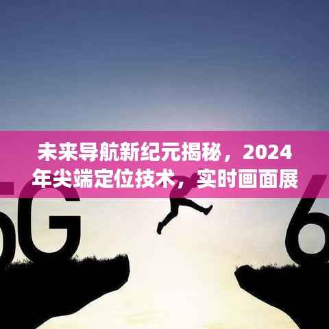 未来导航揭秘,尖端定位技术重塑生活体验,实时画面展现引领2024新纪元!