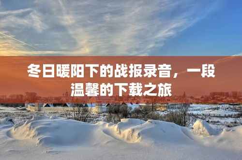 冬日暖阳下的战报录音,一段温馨的下载之旅回顾