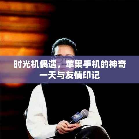 时光机偶遇,苹果手机神奇一天缔结深厚友情印记