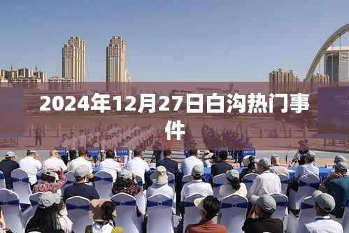 白沟热门事件揭秘，2024年12月27日
