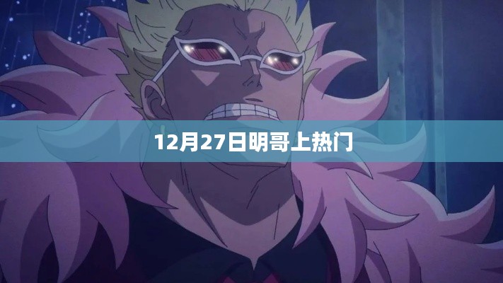 明哥热门时刻,揭秘十二月二十七日爆红背后的故事
