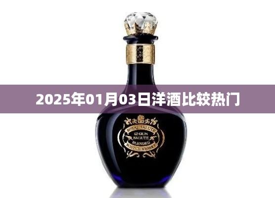 洋酒热门比较,带你了解市场趋势,不容错过!